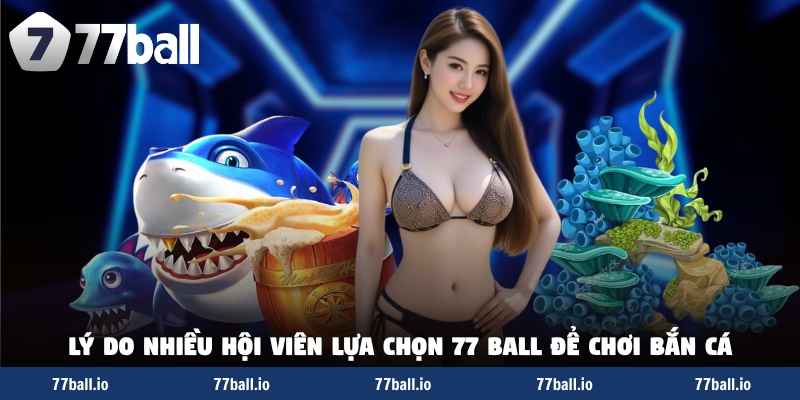 Lý do nhiều hội viên lựa chọn 77 BALL để chơi bắn cá Lý do nhiều hội viên lựa chọn 77 BALL để chơi bắn cá