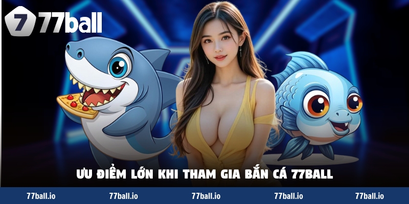 Ưu điểm lớn khi tham gia bắn cá 77Ball