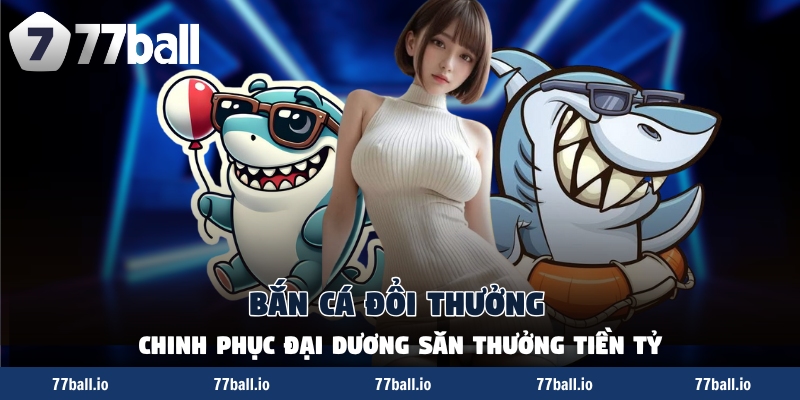 Bắn Cá Đổi Thưởng - Chinh Phục Đại Dương Săn Thưởng Tiền Tỷ
