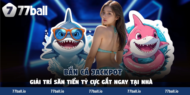 Bắn Cá Jackpot - Giải Trí Săn Tiền Tỷ Cực Gắt Ngay Tại Nhà
