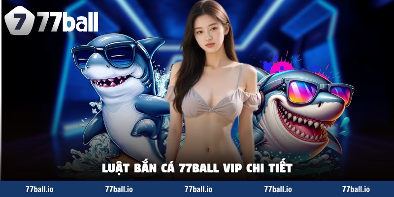 Luật bắn cá 77Ball VIP chi tiết