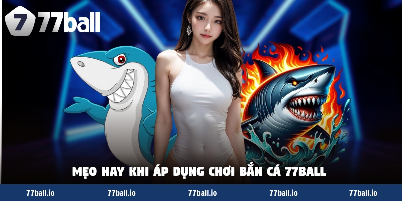 Mẹo hay khi áp dụng chơi bắn cá 77Ball 