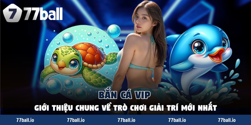 Bắn Cá VIP - Giới Thiệu Chung Về Trò Chơi Giải Trí Mới Nhất