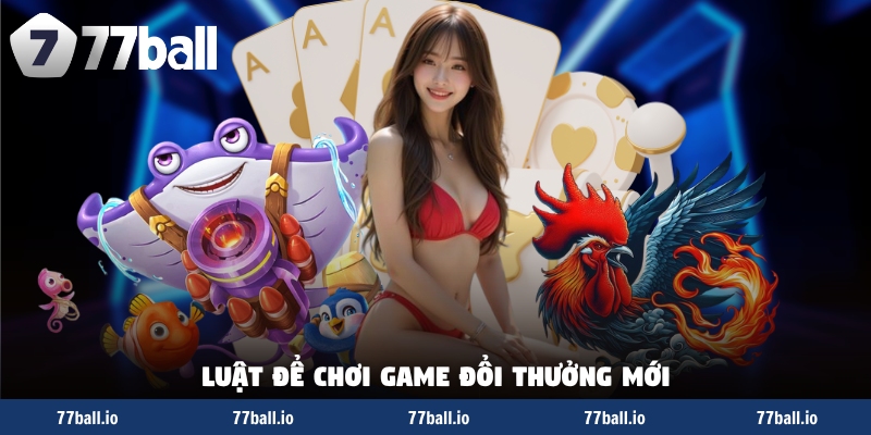 Luật để chơi game đổi thưởng mới