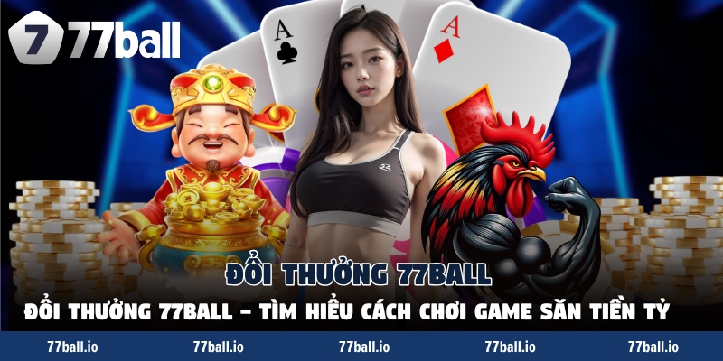 Đổi Thưởng 77Ball - Tìm Hiểu Cách Chơi Game Săn Tiền Tỷ