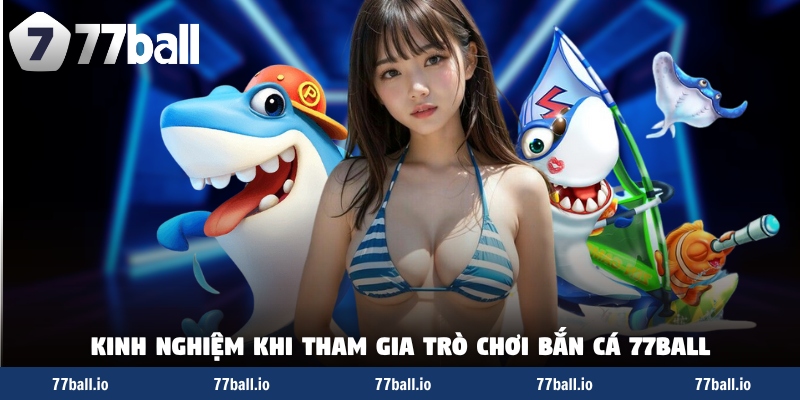 Kinh nghiệm khi tham gia trò chơi bắn cá 77Ball