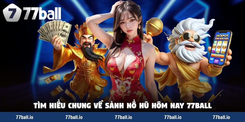 Tìm hiểu chung về sảnh nổ hũ hôm nay 77Ball