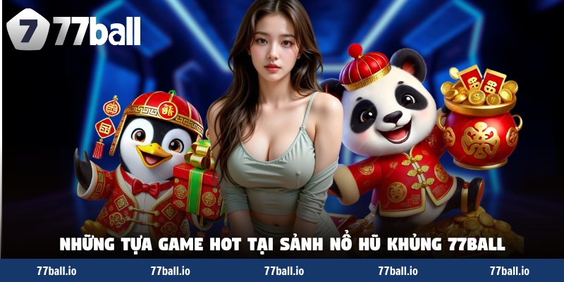 Những tựa game hot tại sảnh nổ hũ khủng 77Ball