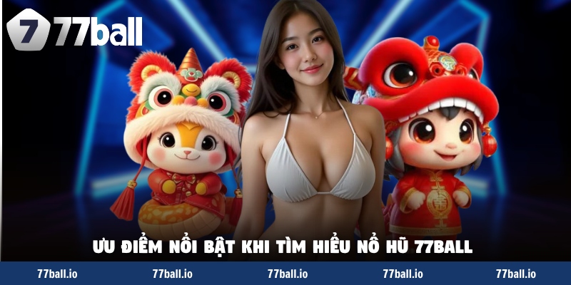 Ưu điểm nổi bật khi tìm hiểu nổ hũ 77Ball 