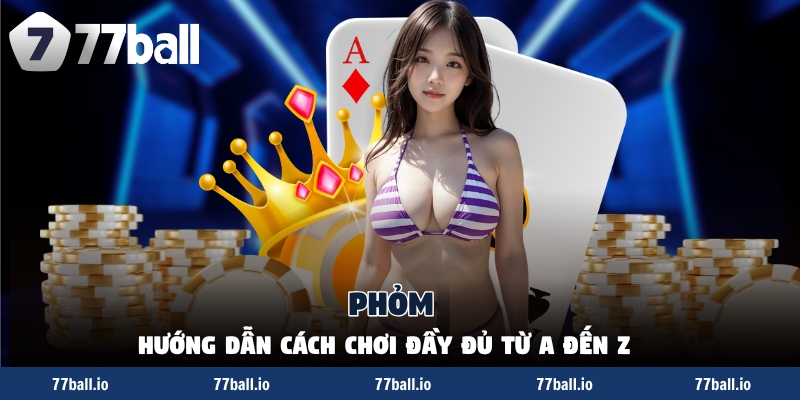 Phỏm - Hướng Dẫn Cách Chơi Đầy Đủ Từ A Đến Z